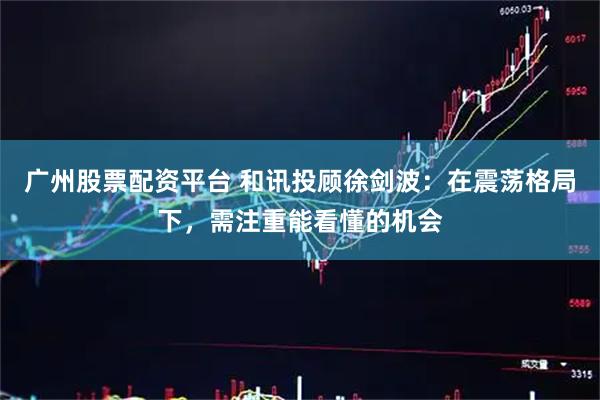 广州股票配资平台 和讯投顾徐剑波：在震荡格局下，需注重能看懂的机会