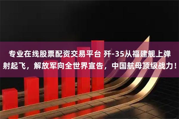 专业在线股票配资交易平台 歼-35从福建舰上弹射起飞，解放军向全世界宣告，中国航母顶级战力！