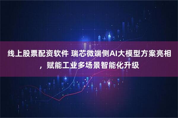 线上股票配资软件 瑞芯微端侧AI大模型方案亮相，赋能工业多场景智能化升级