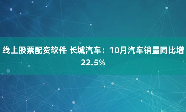 线上股票配资软件 长城汽车：10月汽车销量同比增22.5%