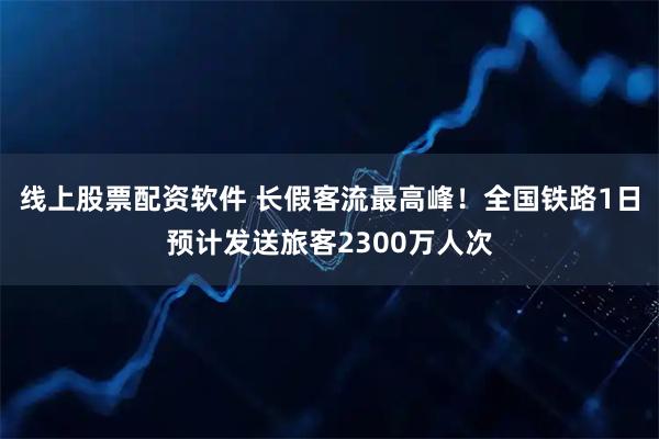 线上股票配资软件 长假客流最高峰！全国铁路1日预计发送旅客2300万人次