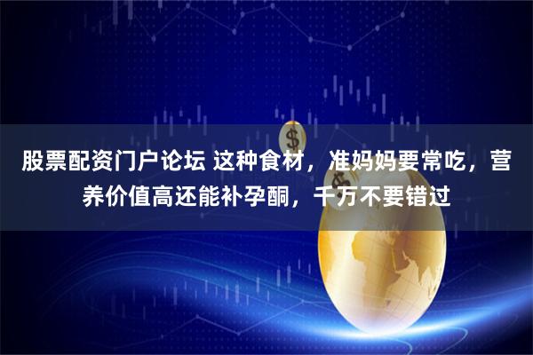 股票配资门户论坛 这种食材，准妈妈要常吃，营养价值高还能补孕酮，千万不要错过