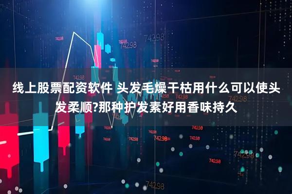 线上股票配资软件 头发毛燥干枯用什么可以使头发柔顺?那种护发素好用香味持久