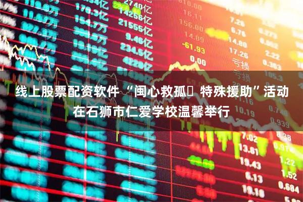 线上股票配资软件 “闽心救孤・特殊援助”活动在石狮市仁爱学校温馨举行