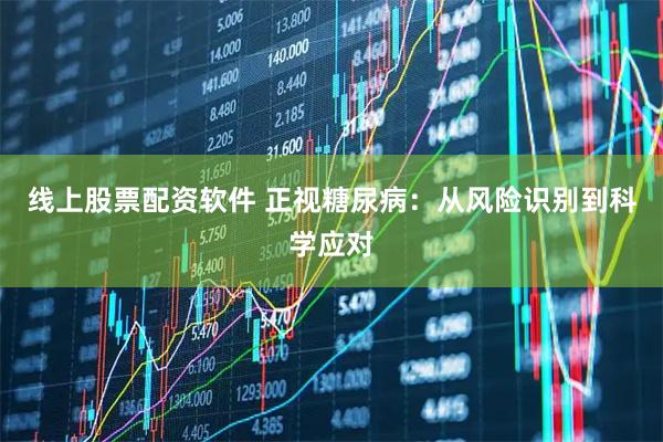 线上股票配资软件 正视糖尿病：从风险识别到科学应对