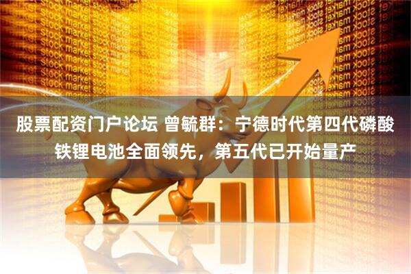 股票配资门户论坛 曾毓群：宁德时代第四代磷酸铁锂电池全面领先，第五代已开始量产