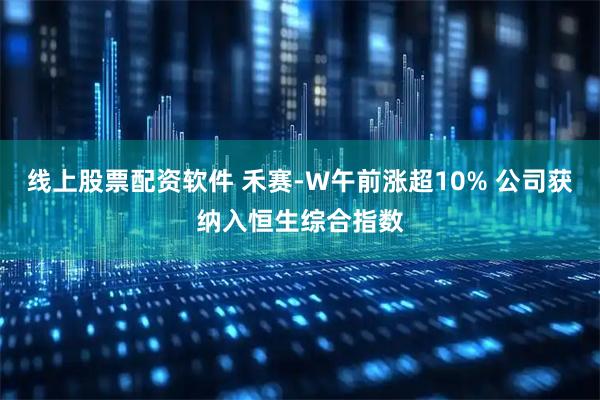 线上股票配资软件 禾赛-W午前涨超10% 公司获纳入恒生综合指数