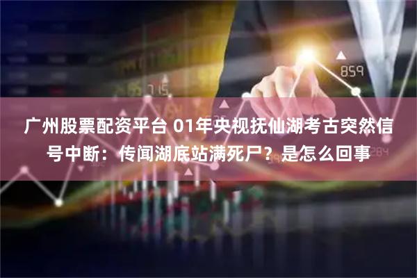 广州股票配资平台 01年央视抚仙湖考古突然信号中断：传闻湖底站满死尸？是怎么回事
