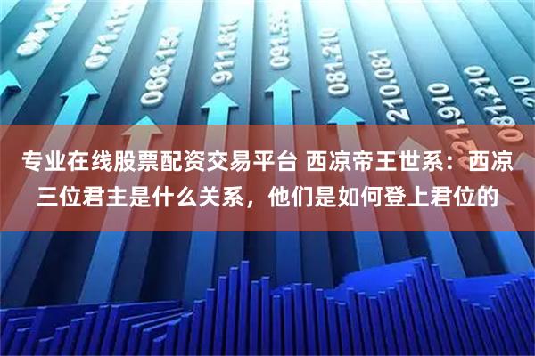 专业在线股票配资交易平台 西凉帝王世系：西凉三位君主是什么关系，他们是如何登上君位的