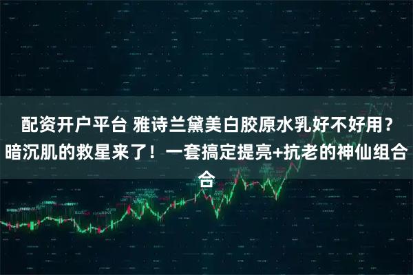 配资开户平台 雅诗兰黛美白胶原水乳好不好用？暗沉肌的救星来了！一套搞定提亮+抗老的神仙组合