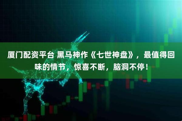 厦门配资平台 黑马神作《七世神盘》，最值得回味的情节，惊喜不断，脑洞不停！
