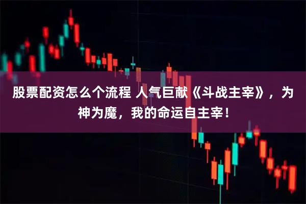 股票配资怎么个流程 人气巨献《斗战主宰》，为神为魔，我的命运自主宰！