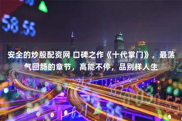 安全的炒股配资网 口碑之作《十代掌门》，最荡气回肠的章节，高能不停，品别样人生