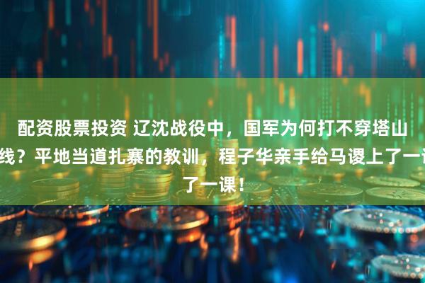配资股票投资 辽沈战役中，国军为何打不穿塔山防线？平地当道扎寨的教训，程子华亲手给马谡上了一课！