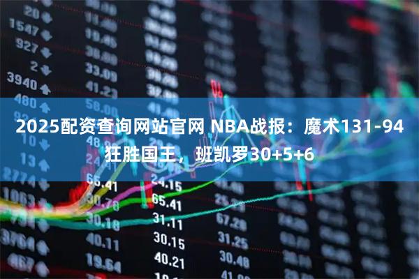 2025配资查询网站官网 NBA战报：魔术131-94狂胜国王，班凯罗30+5+6