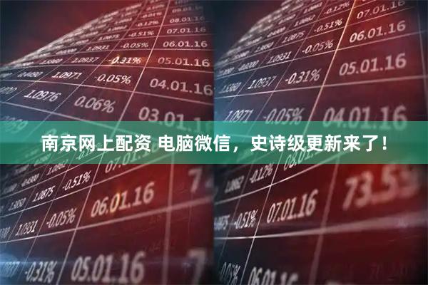 南京网上配资 电脑微信，史诗级更新来了！