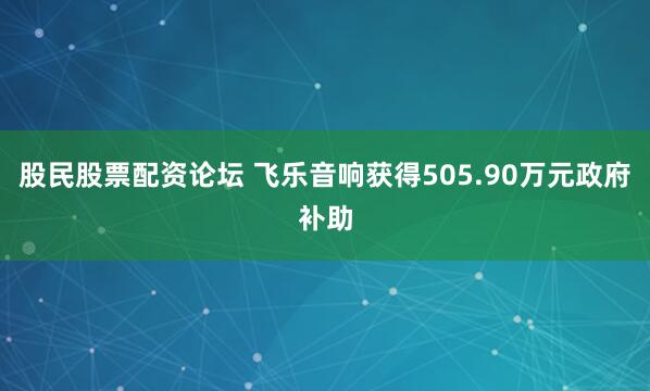 股民股票配资论坛 飞乐音响获得505.90万元政府补助