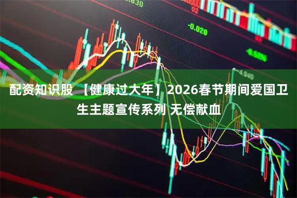 配资知识股 【健康过大年】2026春节期间爱国卫生主题宣传系列 无偿献血