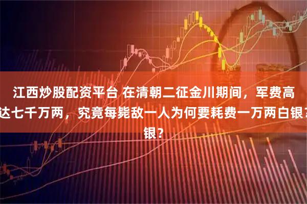 江西炒股配资平台 在清朝二征金川期间，军费高达七千万两，究竟每毙敌一人为何要耗费一万两白银？