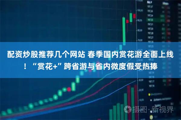 配资炒股推荐几个网站 春季国内赏花游全面上线！“赏花+”跨省游与省内微度假受热捧