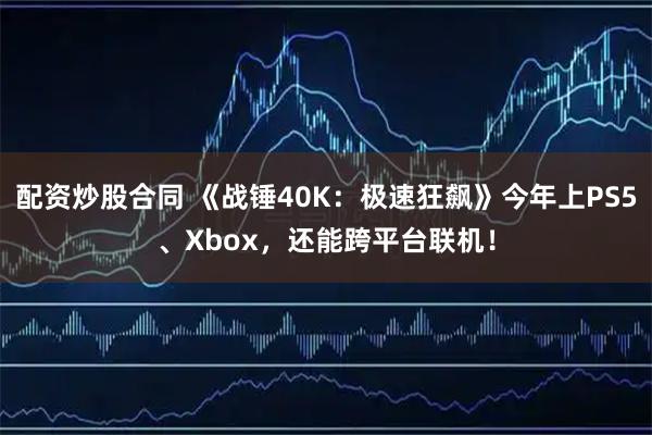 配资炒股合同 《战锤40K：极速狂飙》今年上PS5、Xbox，还能跨平台联机！