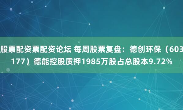 股票配资票配资论坛 每周股票复盘：德创环保（603177）德能控股质押1985万股占总股本9.72%