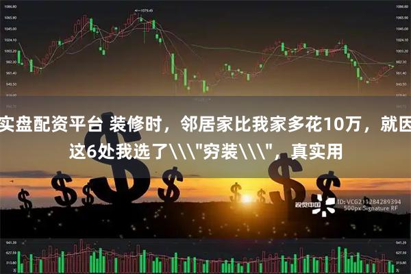 实盘配资平台 装修时，邻居家比我家多花10万，就因这6处我选了\＂穷装\＂，真实用