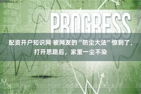 配资开户知识网 被网友的“防尘大法”惊到了，打开思路后，家里一尘不染