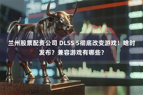 兰州股票配资公司 DLSS 5彻底改变游戏！啥时发布？兼容游戏有哪些？