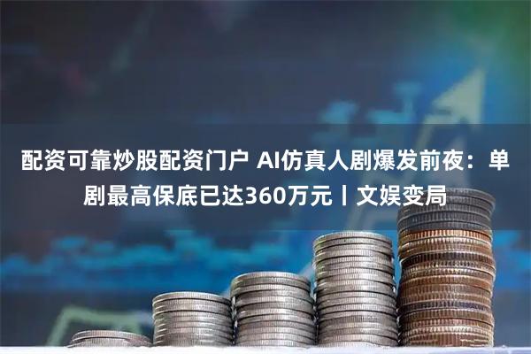 配资可靠炒股配资门户 AI仿真人剧爆发前夜：单剧最高保底已达360万元丨文娱变局