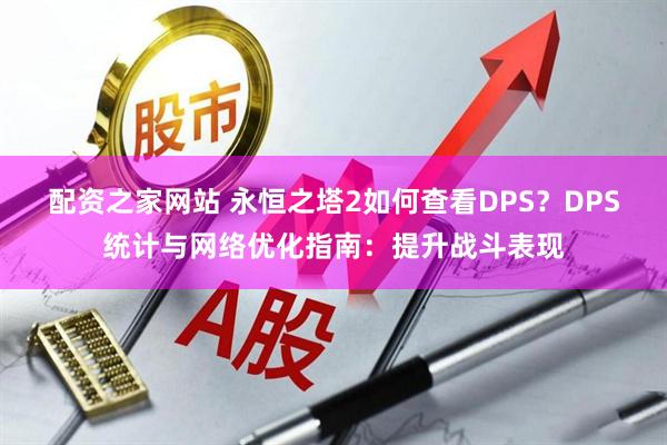 配资之家网站 永恒之塔2如何查看DPS？DPS统计与网络优化指南：提升战斗表现