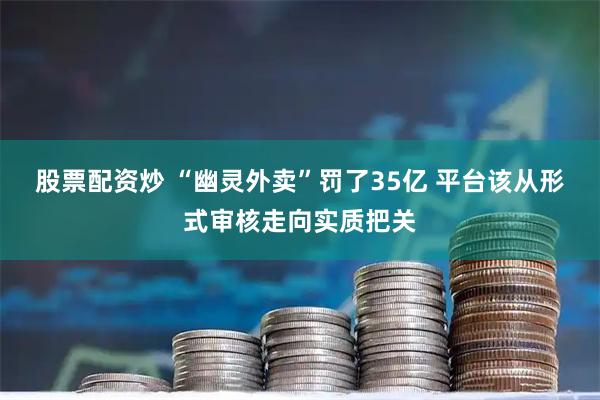 股票配资炒 “幽灵外卖”罚了35亿 平台该从形式审核走向实质把关