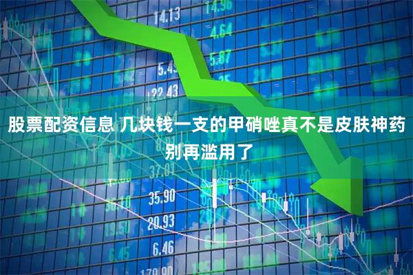 股票配资信息 几块钱一支的甲硝唑真不是皮肤神药 别再滥用了