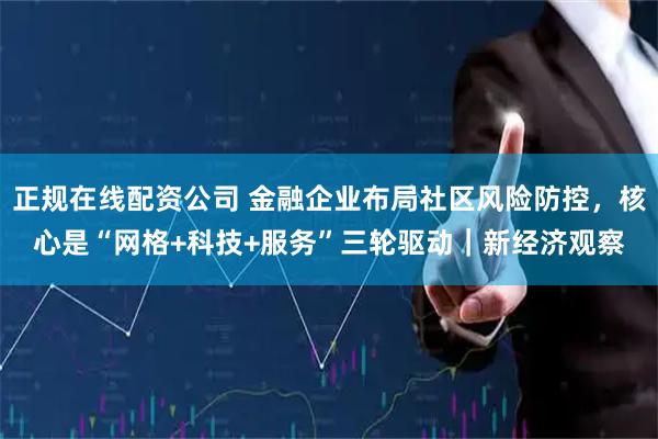 正规在线配资公司 金融企业布局社区风险防控，核心是“网格+科技+服务”三轮驱动｜新经济观察
